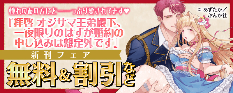 憧れのあの方にどーーっぷり愛されてます♡ 「拝啓 オジサマ王弟殿下、一夜限りのはずが婚約の申し込みは想定外です」新刊フェア 無料＆割引など