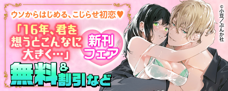 ウソからはじめる、こじらせ初恋♡ 「16年、君を想うとこんなに大きく…」新刊フェア 無料＆割引など