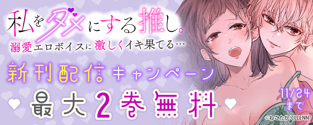 私をダメにする推し。溺愛エロボイスに激しくイキ果てる…　新刊配信キャンペーン
