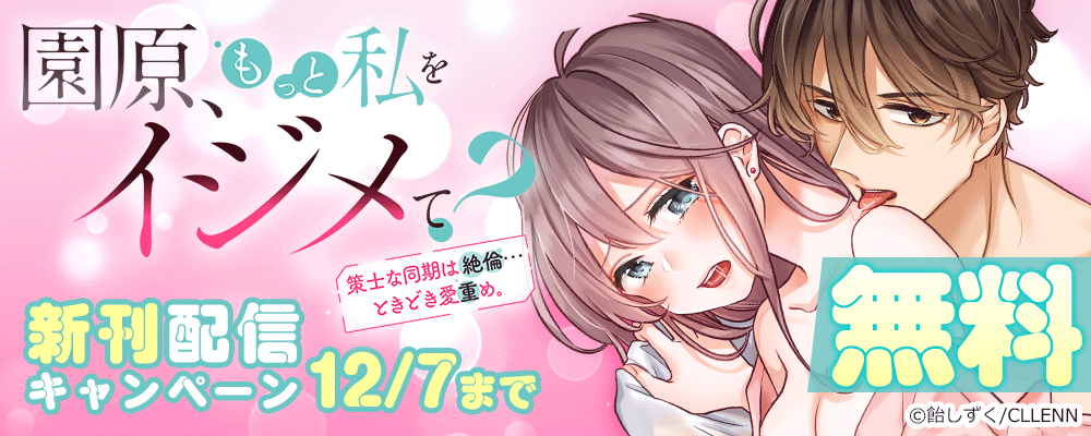 園原、もっと私をイジメて？策士な同期は絶倫…ときどき愛重め。 新刊配信キャンペーン