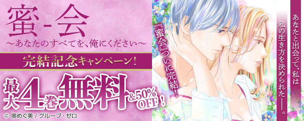 『蜜会～あなたのすべてを、俺にください～』完結記念キャンペーン！最大4巻無料＆50%OFF！
