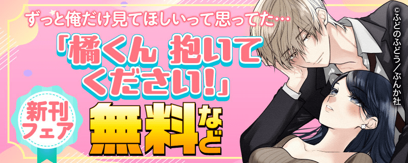 ずっと俺だけ見てほしいって思ってた…「橘くん 抱いてください！」新刊フェア 無料など