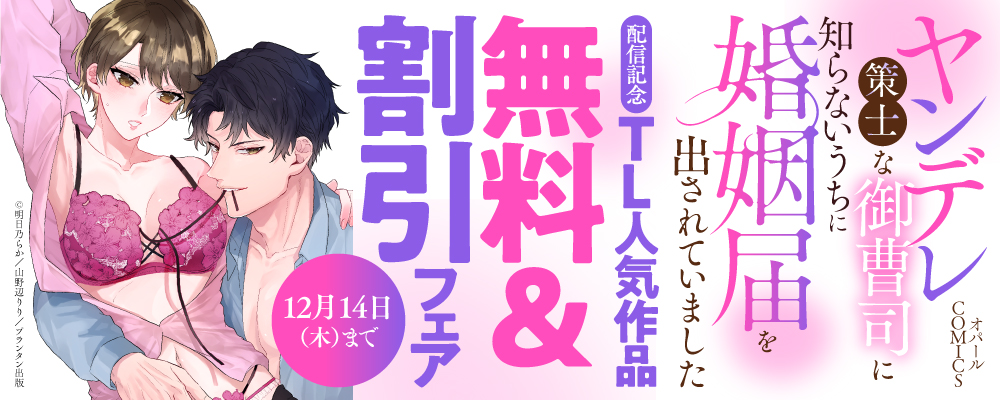 オパールCOMICS「ヤンデレ策士な御曹司に知らないうちに婚姻届を出されていました」配信記念　TL人気作品無料＆割引フェア
