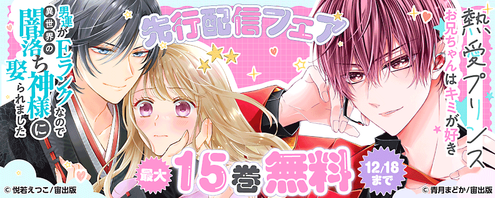 『熱愛プリンス お兄ちゃんはキミが好き 』 『男運がEランクなので異世界の闇落ち神様に娶られました』 先行配信キャンペーン