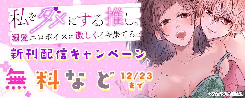 私をダメにする推し。溺愛エロボイスに激しくイキ果てる…　新刊配信キャンペーン