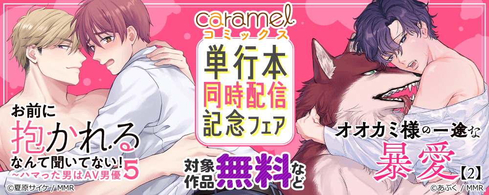 「オオカミ様の一途な暴愛 2」&「お前に抱かれるなんて聞いてない！～ハマった男はAV男優 5」単行本同時配信記念フェア