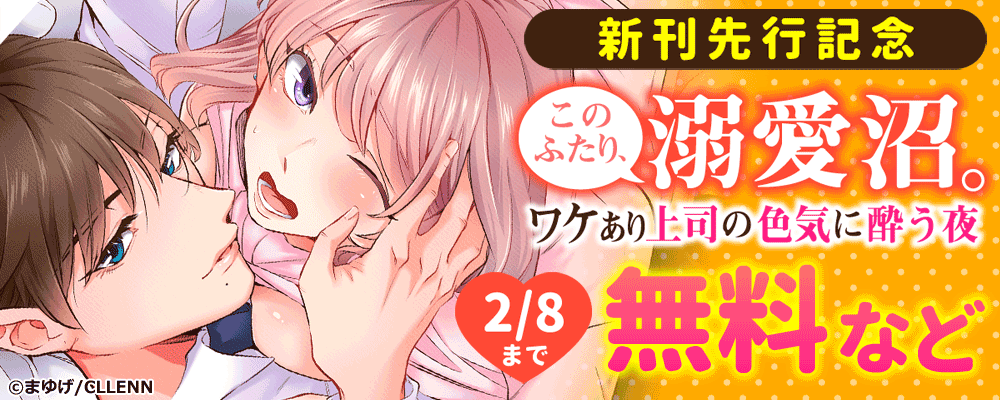 このふたり、溺愛沼。ワケあり上司の色気に酔う夜　新刊先行記念