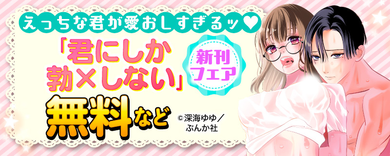えっちな君が愛おしすぎるッ♡  「君にしか勃×しない」新刊フェア　無料など