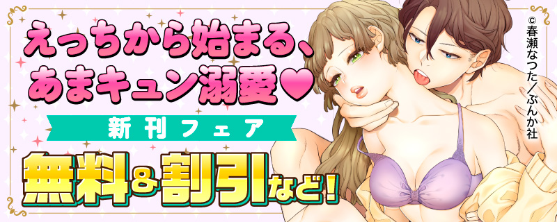 えっちから始まる、あまキュン溺愛♡ 新刊フェア　無料＆割引など