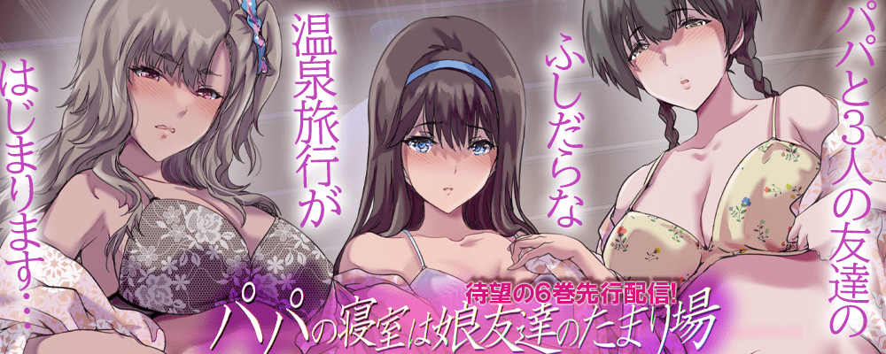 パパの寝室は娘友達のたまり場6巻先行配信キャンペーン！！