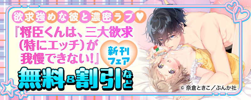 欲求強めな彼と濃密ラブ♡ 「将臣くんは、三大欲求（特にエッチ）が我慢できない！」新刊フェア　無料＆割引など