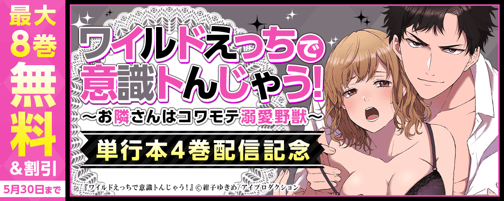 ワイルドえっちで意識トんじゃう！～お隣さんはコワモテ溺愛野獣～　単行本4巻配信記念フェア　無料＆割引