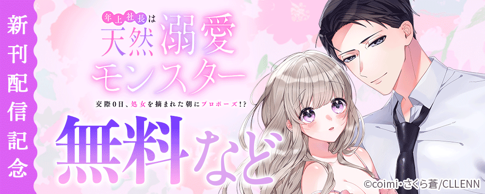年上社長は天然溺愛モンスター～交際0日、処女を摘まれた朝にプロポーズ!?～　新刊配信記念