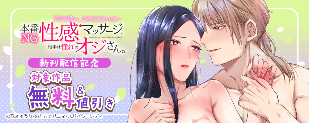 子ども扱い、されたくないの…本番ＮＧ性感マッサージ、相手は憧れのオジさん。 新刊配信記念