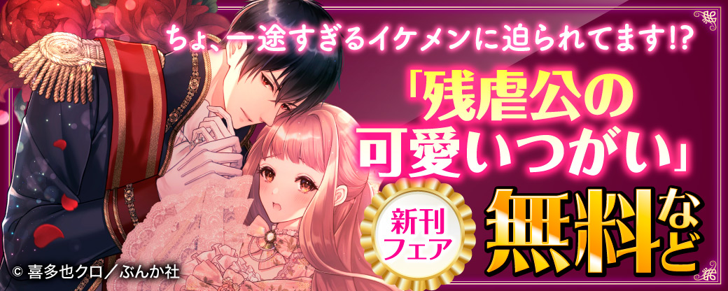 ちょ、一途すぎるイケメンに迫られてます⁉ 「残虐公の可愛いつがい」新刊フェア　無料など