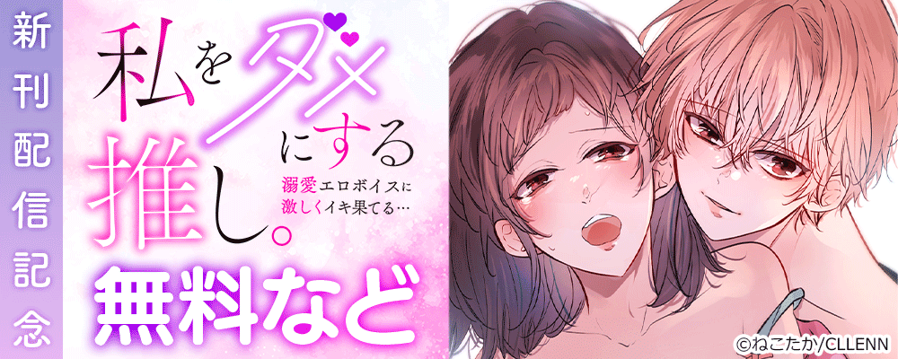 私をダメにする推し。溺愛エロボイスに激しくイキ果てる…　新刊配信記念