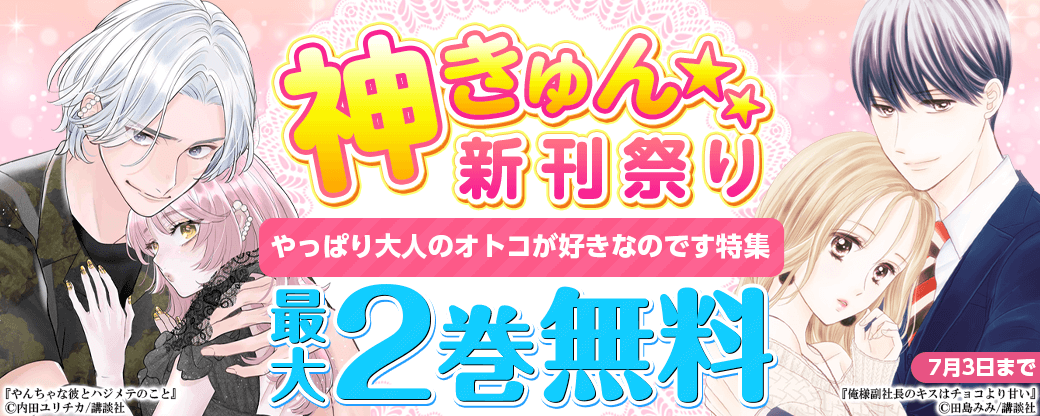 神きゅん新刊まつり『やんちゃな彼とハジメテのこと』『俺様副社長のキスはチョコより甘い』配信記念！　やっぱり大人のオトコが好きなのです特集