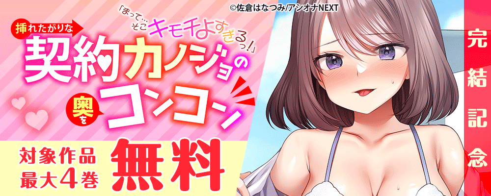 『「まって…そこキモチよすぎるっ！」挿れたがりな契約カノジョの奥をコンコン』完結記念 　対象作品最大4巻無料