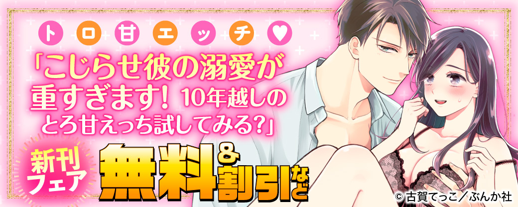 トロ甘エッチ♡「こじらせ彼の溺愛が重すぎます！ 10年越しのとろ甘えっち試してみる？」新刊フェア 無料＆割引など