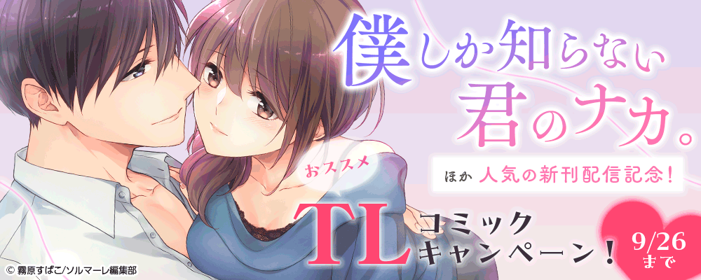 「僕しか知らない君のナカ。」ほか人気の新刊配信記念！おススメTLコミックキャンペーン！