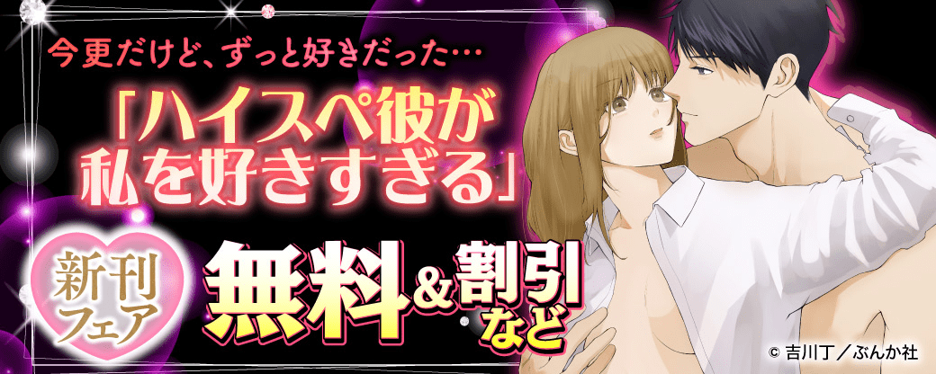 今更だけど、ずっと好きだった…「ハイスペ彼が私を好きすぎる」新刊フェア 無料＆割引など