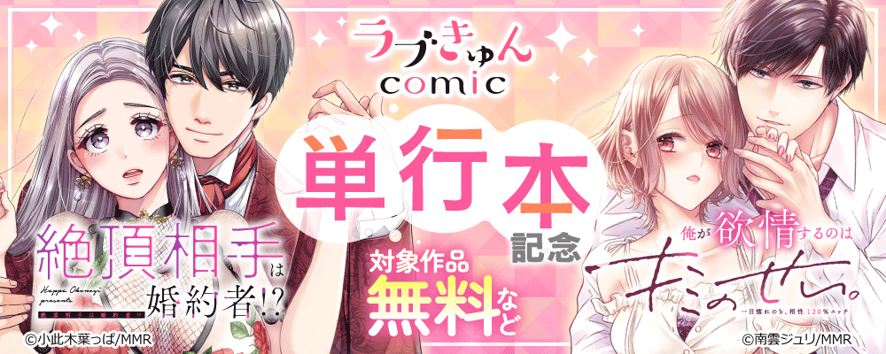 「俺が欲情するのはキミのせい。一目惚れのち、相性120％エッチ」＆「絶頂相手は婚約者!?～今夜もイクまでハメ落ちる」単行本記念