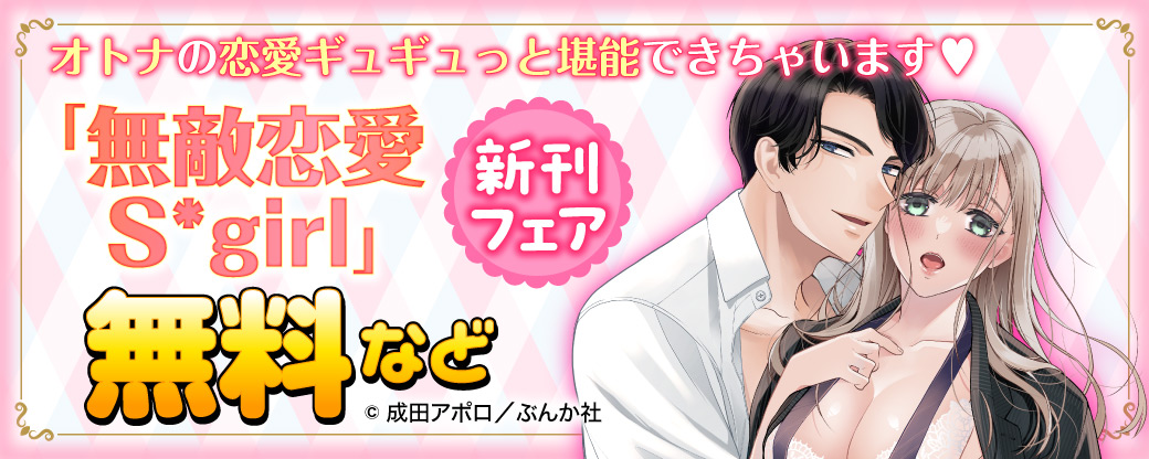 オトナの恋愛ギュギュっと堪能できちゃいます♡ 「無敵恋愛Sgirl」新刊フェア 無料など