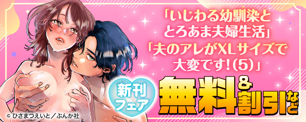  「いじわる幼馴染ととろあま夫婦生活」「夫のアレがXLサイズで大変です！（5） 」新刊フェア 無料＆割引など