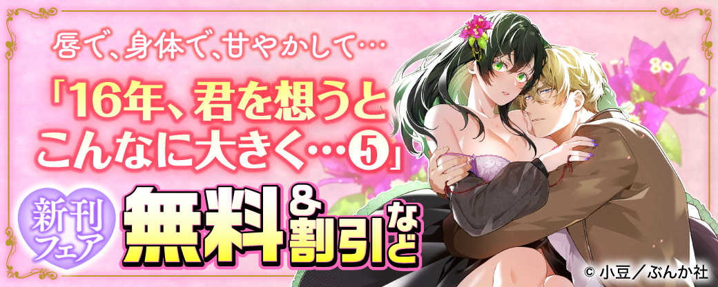 唇で、身体で、甘やかして…「16年、君を想うとこんなに大きく…（5）」新刊フェア　無料＆割引など
