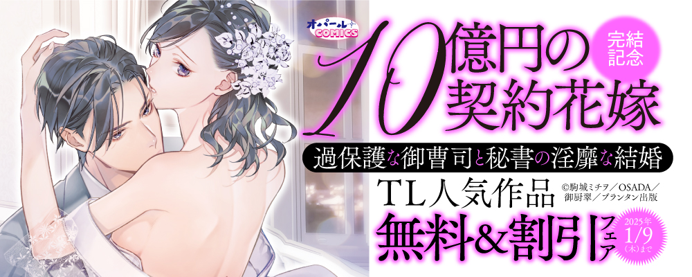 オパールCOMICS『10億円の契約花嫁　過保護な御曹司と秘書の淫靡な結婚』完結記念　TL人気作品無料＆割引フェア