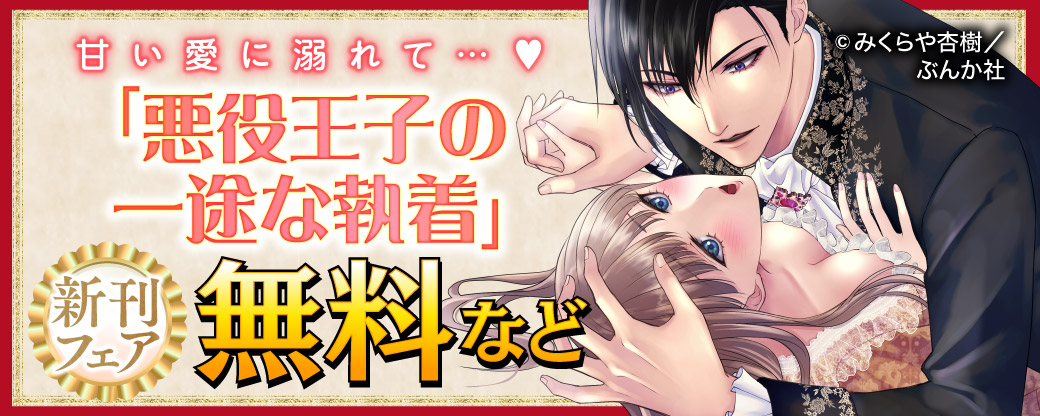 甘い愛に溺れて…♡ 「悪役王子の一途な執着」新刊フェア　無料など