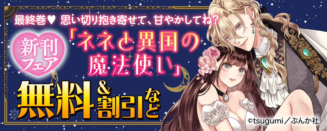 最終巻♡ 思い切り抱き寄せて、甘やかしてね？「ネネと異国の魔法使い」新刊フェア 無料＆割引など