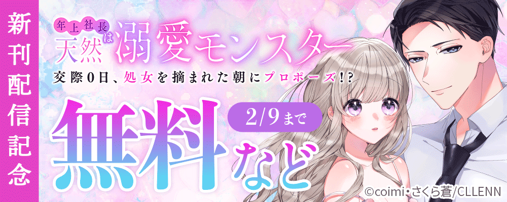 年上社長は天然溺愛モンスター～交際0日、処女を摘まれた朝にプロポーズ!?～　新刊配信記念
