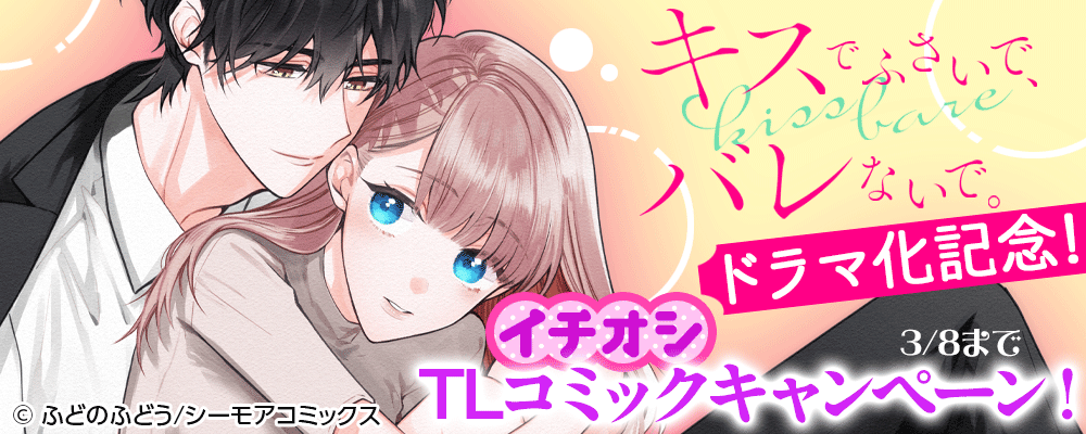 「キスでふさいで、バレないで。」ドラマ化記念！イチオシTLコミックキャンペーン！