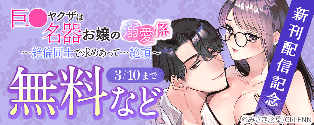 巨●ヤクザは名器お嬢の溺愛係～絶倫同士で求めあって…絶頂～　新刊配信記念