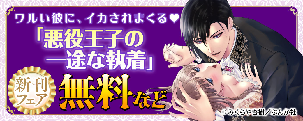 ワルい彼に、イカされまくる♡ 「悪役王子の一途な執着」新刊フェア 無料など