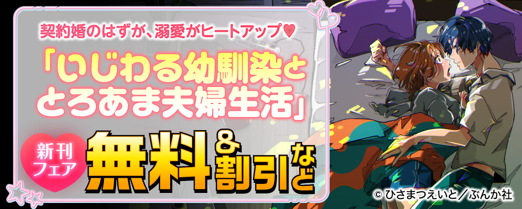 契約婚のはずが、溺愛がヒートアップ♡ 「いじわる幼馴染ととろあま夫婦生活 」新刊フェア　無料＆割引など