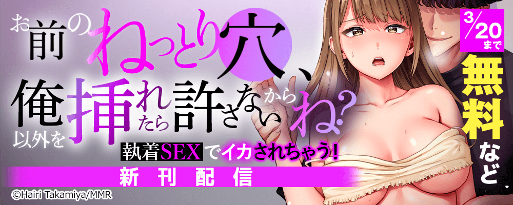 「お前のねっとり穴、俺以外を挿れたら許さないからね？」～執着SEXでイカされちゃう！　新刊配信