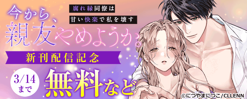 今から、親友やめようか。～腐れ縁同僚は甘い快楽で私を壊す～　新刊配信記念