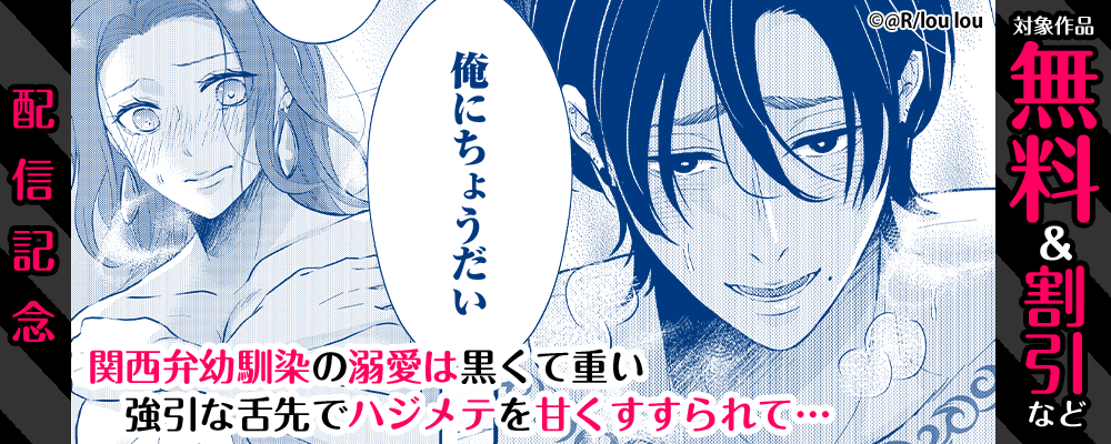 「関西弁幼馴染の溺愛は黒くて重い 強引な舌先でハジメテを甘くすすられて…」配信記念　対象作品無料＆割引など