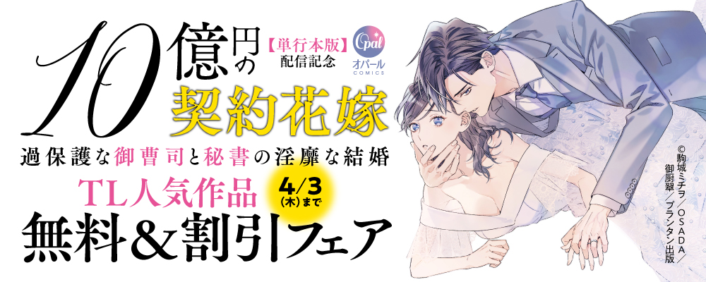 オパールCOMICS　１０億円の契約花嫁　過保護な御曹司と秘書の淫靡な結婚【単行本版】配信記念　TL人気作品無料＆割引フェア