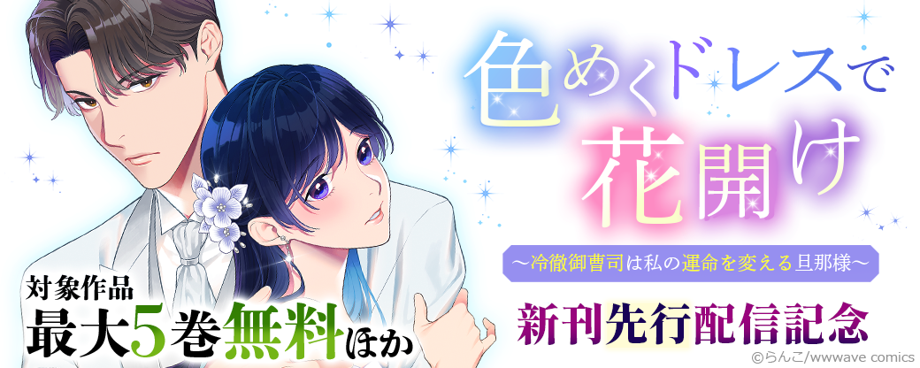 『色めくドレスで花開け～冷徹御曹司は私の運命を変える旦那様～』新刊先行配信記念