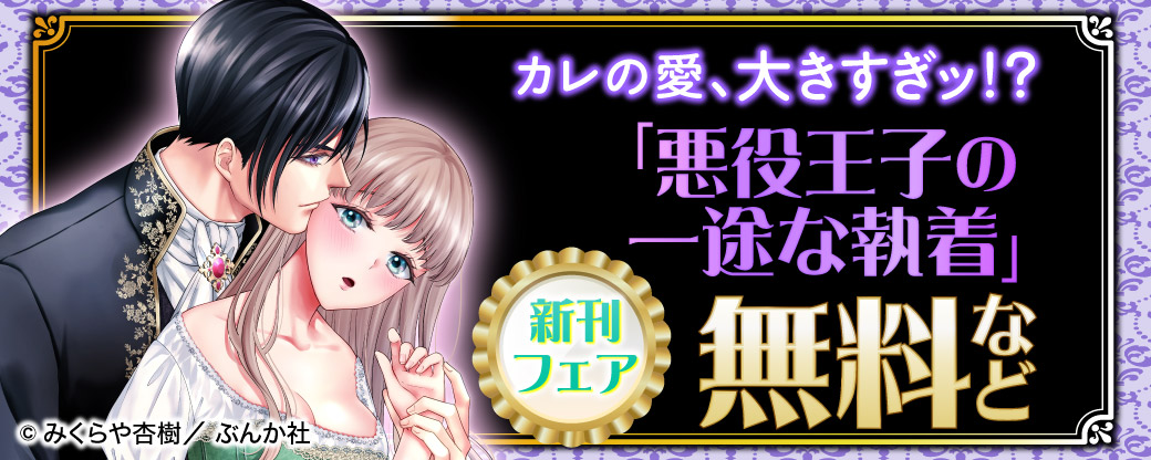 カレの愛、大きすぎッ!? 「悪役王子の一途な執着 」新刊フェア 無料など