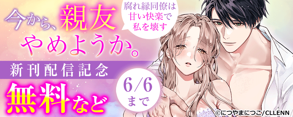 今から、親友やめようか。～腐れ縁同僚は甘い快楽で私を壊す～ 新刊配信記念