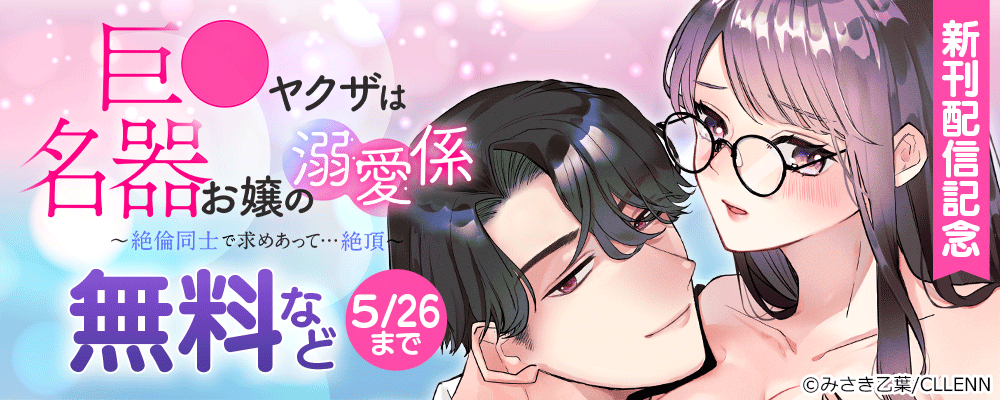 巨●ヤクザは名器お嬢の溺愛係~絶倫同士で求めあって…絶頂~ 新刊配信記念