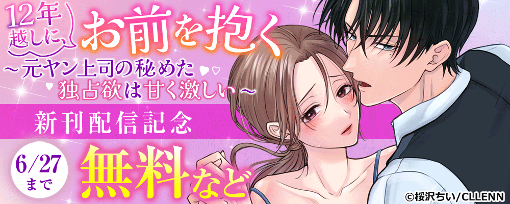 12年越しに、お前を抱く。～元ヤン上司の秘めた独占欲は甘く激しい～　新刊配信記念