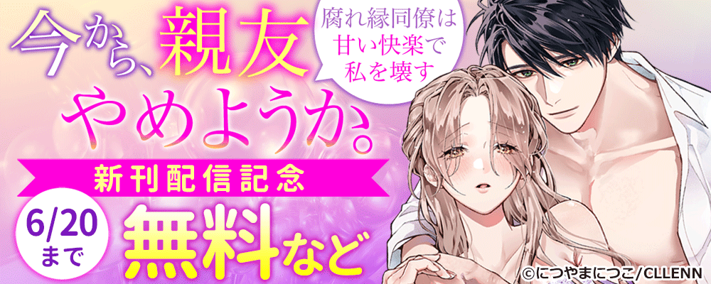 今から、親友やめようか。～腐れ縁同僚は甘い快楽で私を壊す～　新刊配信記念