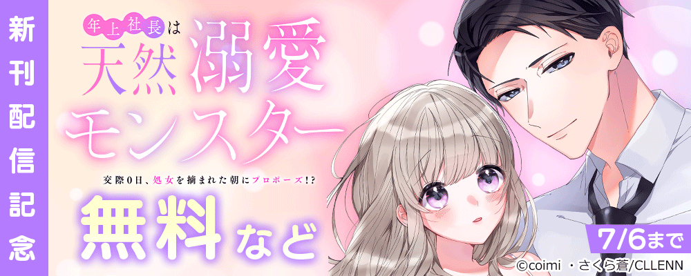 年上社長は天然溺愛モンスター～交際0日、処女を摘まれた朝にプロポーズ!?～ 新刊配信記念