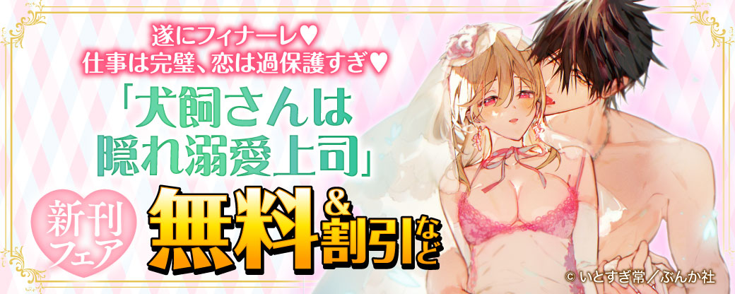 遂にフィナーレ♡ 仕事は完璧、恋は過保護すぎ♡ 「犬飼さんは隠れ溺愛上司」新刊フェア 無料&割引など