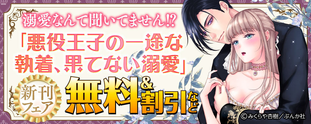 溺愛なんて聞いてません⁉ 「悪役王子の一途な執着、果てない溺愛」新刊フェア 無料＆割引など